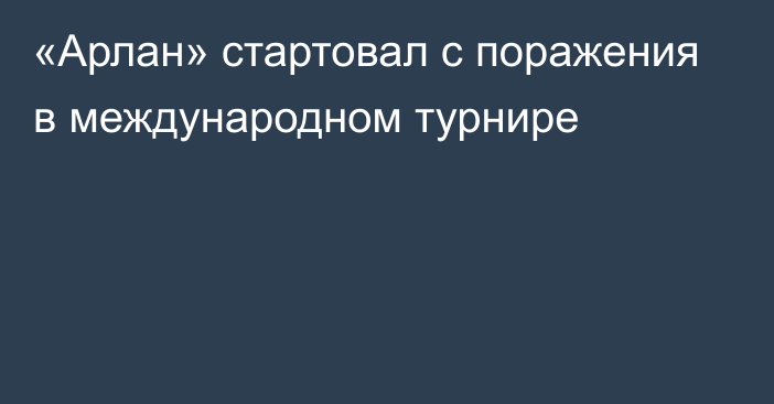 «Арлан» стартовал с поражения в международном турнире