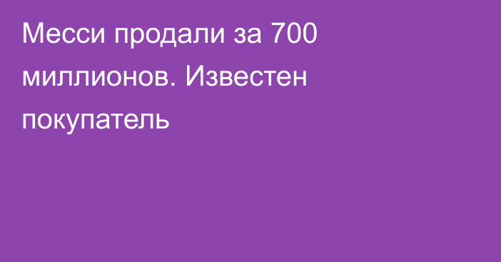 Месси продали за 700 миллионов. Известен покупатель