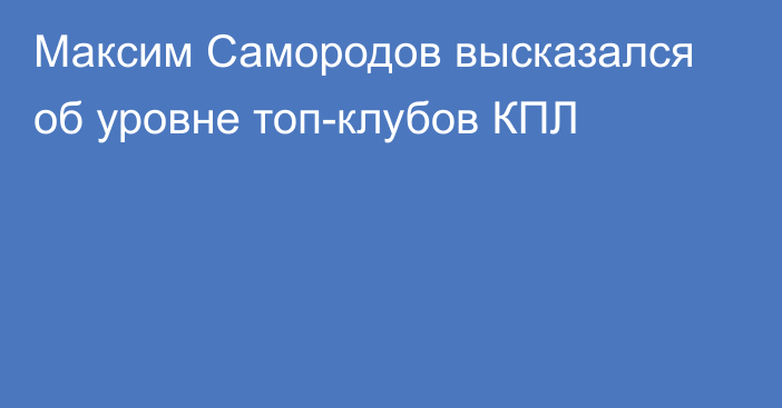 Максим Самородов высказался об уровне топ-клубов КПЛ