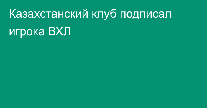 Казахстанский клуб подписал игрока ВХЛ