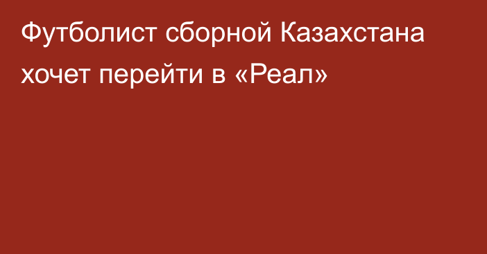 Футболист сборной Казахстана хочет перейти в «Реал»