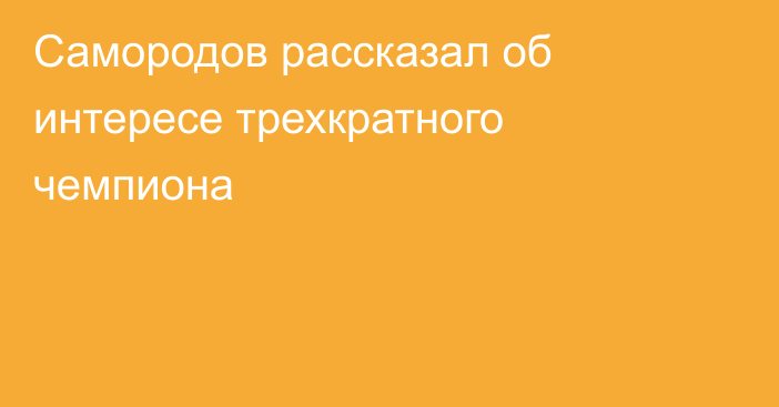 Самородов рассказал об интересе трехкратного чемпиона