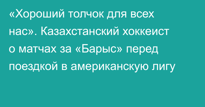 «Хороший толчок для всех нас». Казахстанский хоккеист о матчах за «Барыс» перед поездкой в американскую лигу