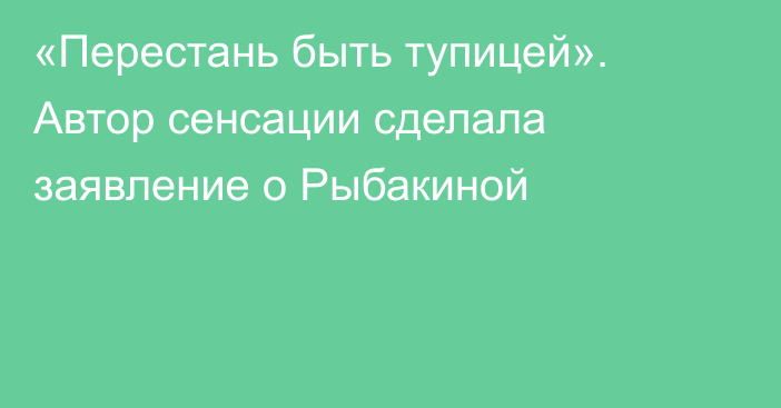 «Перестань быть тупицей». Автор сенсации сделала заявление о Рыбакиной