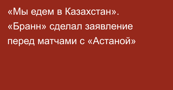 «Мы едем в Казахстан». «Бранн» сделал заявление перед матчами с «Астаной»