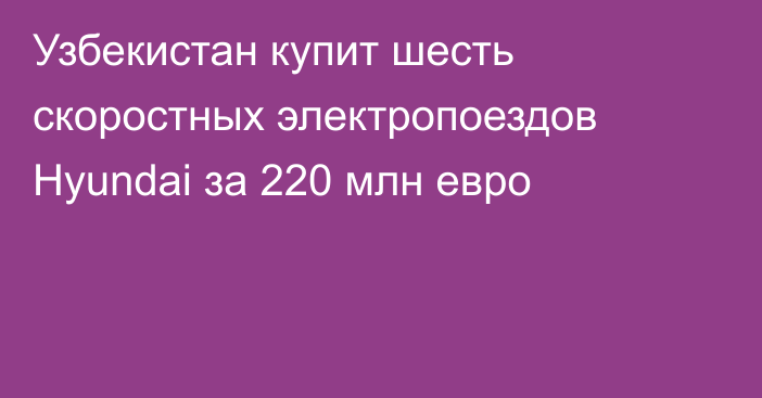 Узбекистан купит шесть скоростных электропоездов Hyundai за 220 млн евро