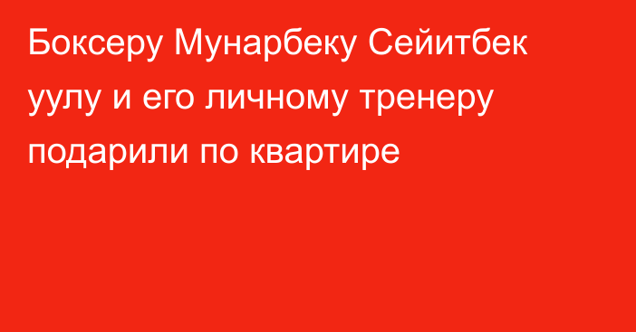 Боксеру Мунарбеку Сейитбек уулу и его личному тренеру подарили по квартире