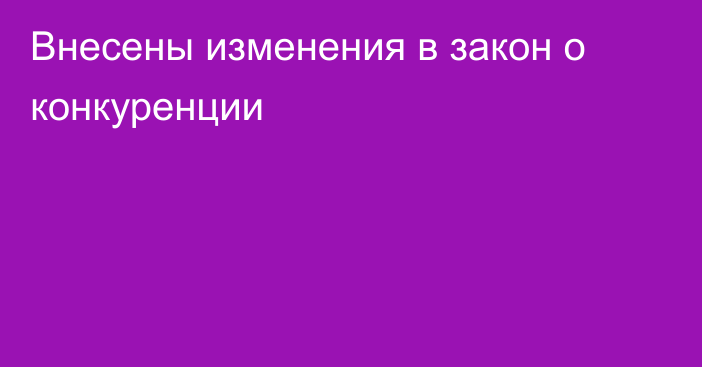 Внесены изменения в закон о конкуренции