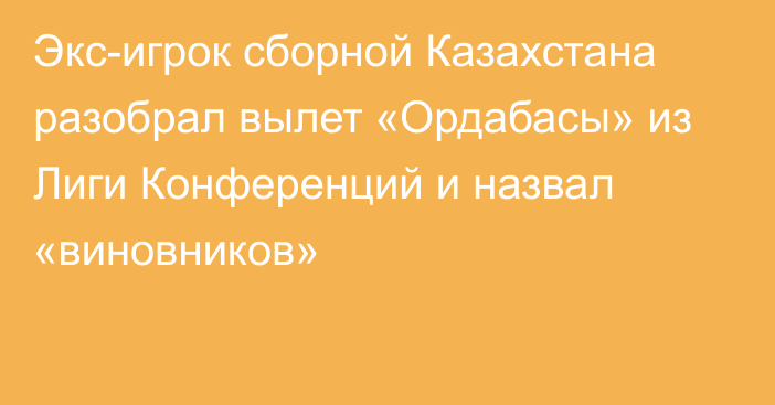 Экс-игрок сборной Казахстана разобрал вылет «Ордабасы» из Лиги Конференций и назвал «виновников»