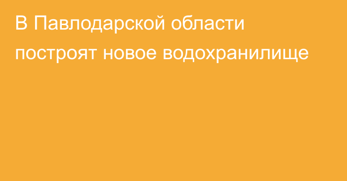 В Павлодарской области построят новое водохранилище