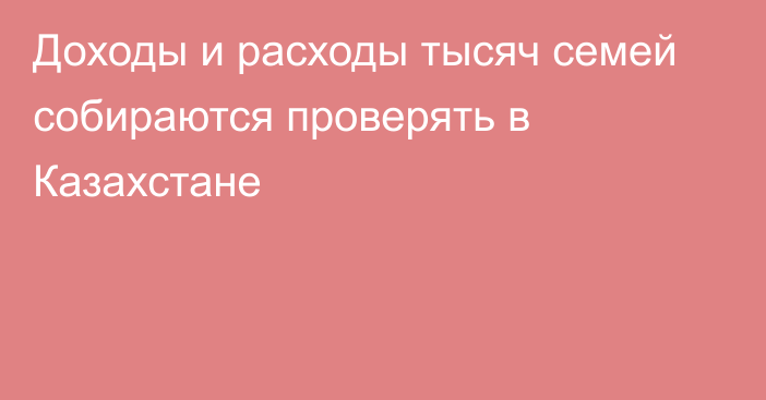 Доходы и расходы тысяч семей собираются проверять в Казахстане