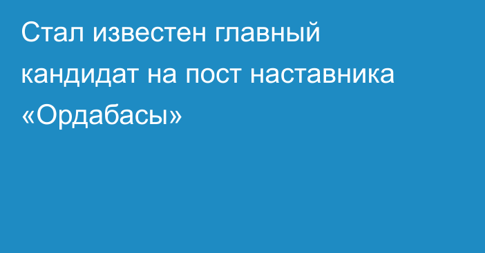 Стал известен главный кандидат на пост наставника «Ордабасы»