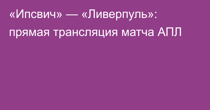 «Ипсвич» — «Ливерпуль»: прямая трансляция матча АПЛ