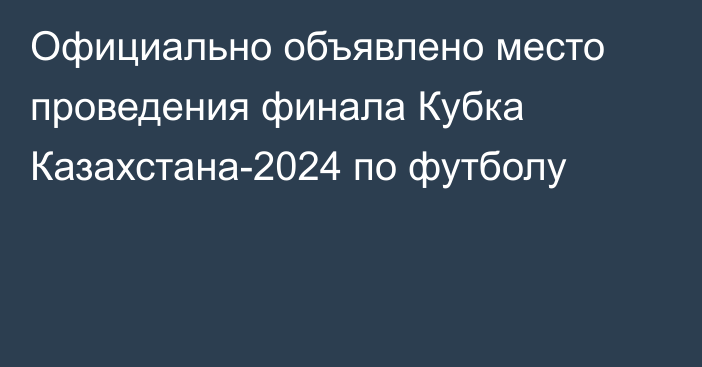 Официально объявлено место проведения финала Кубка Казахстана-2024 по футболу