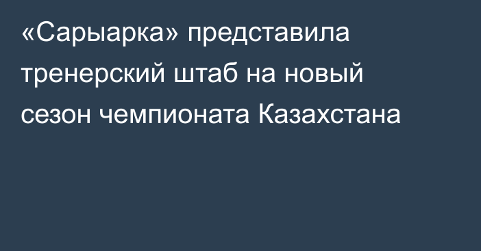 «Сарыарка» представила тренерский штаб на новый сезон чемпионата Казахстана