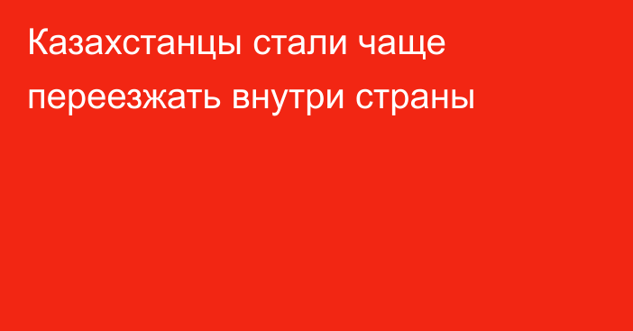 Казахстанцы стали чаще переезжать внутри страны