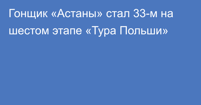 Гонщик «Астаны» стал 33-м на шестом этапе «Тура Польши»