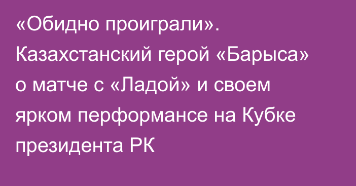 «Обидно проиграли». Казахстанский герой «Барыса» о матче с «Ладой» и своем ярком перформансе на Кубке президента РК