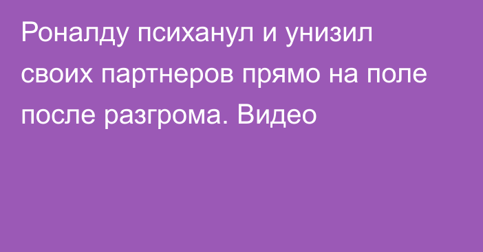 Роналду психанул и унизил своих партнеров прямо на поле после разгрома. Видео