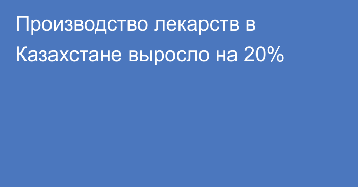 Производство лекарств в Казахстане выросло на 20%