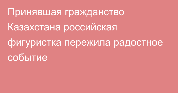 Принявшая гражданство Казахстана российская фигуристка пережила радостное событие