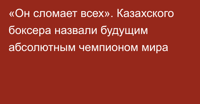 «Он сломает всех». Казахского боксера назвали будущим абсолютным чемпионом мира