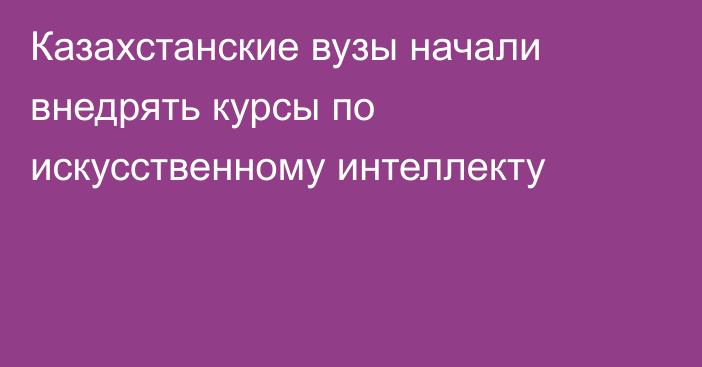 Казахстанские вузы начали внедрять курсы по искусственному интеллекту