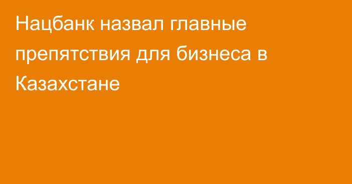 Нацбанк назвал главные препятствия для бизнеса в Казахстане