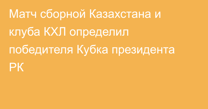 Матч сборной Казахстана и клуба КХЛ определил победителя Кубка президента РК