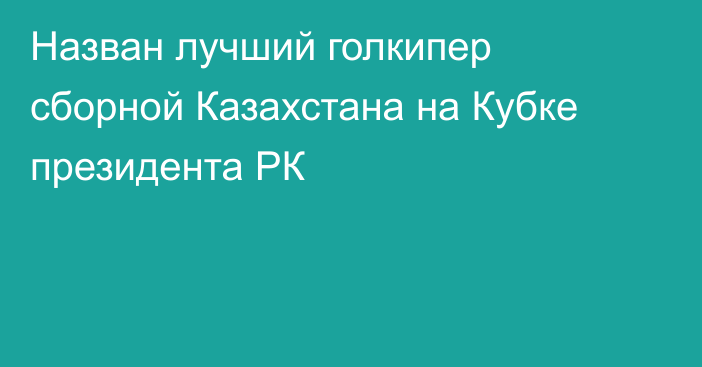 Назван лучший голкипер сборной Казахстана на Кубке президента РК