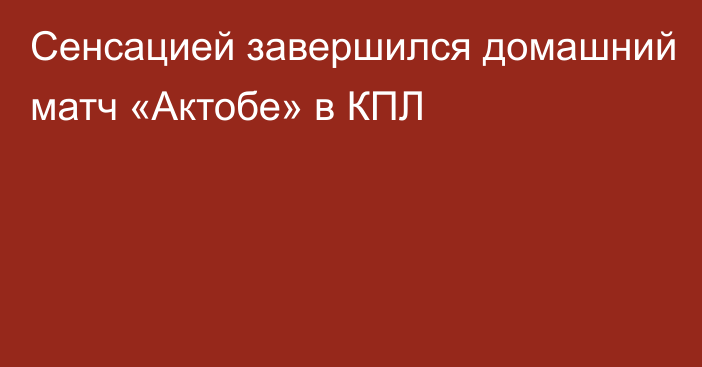 Сенсацией завершился домашний матч «Актобе» в КПЛ