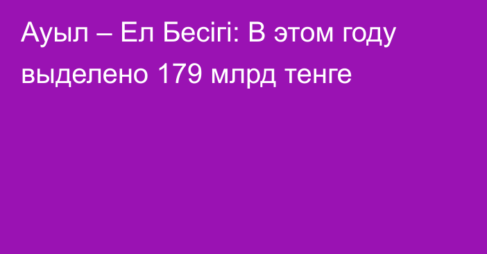 Ауыл – Ел Бесігі: В этом году выделено 179 млрд тенге