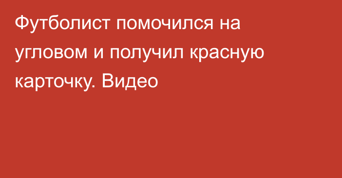 Футболист помочился на угловом и получил красную карточку. Видео