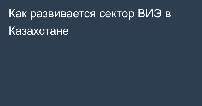 Как развивается сектор ВИЭ в Казахстане