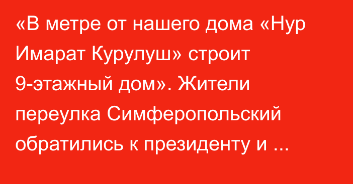 «В метре от нашего дома «Нур Имарат Курулуш» строит 9-этажный дом». Жители переулка Симферопольский обратились к президенту и главе ГКНБ