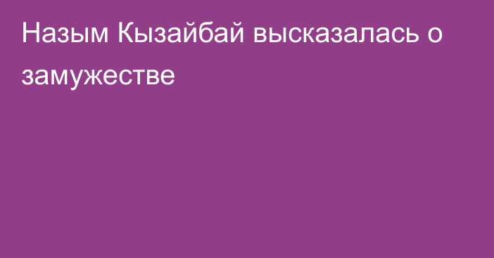 Назым Кызайбай высказалась о замужестве