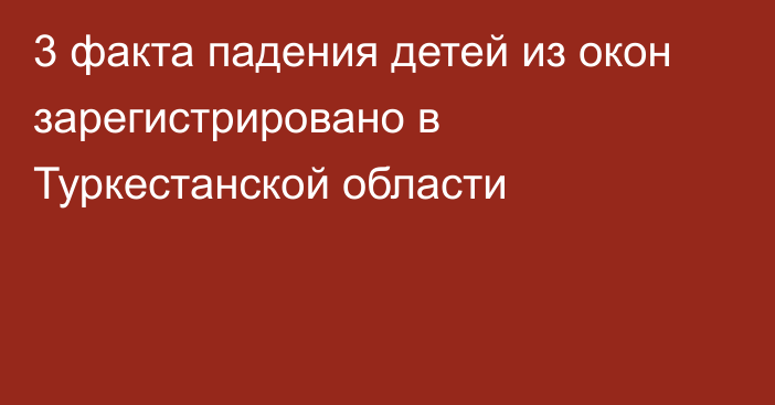 3 факта падения детей из окон зарегистрировано в Туркестанской области