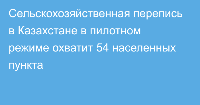 Сельскохозяйственная перепись в Казахстане в пилотном режиме охватит 54 населенных пункта