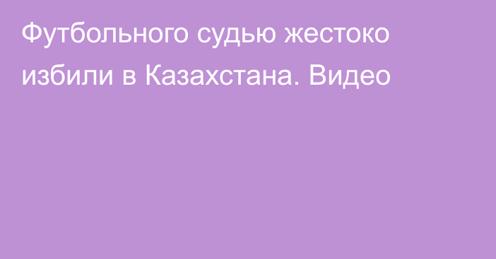 Футбольного судью жестоко избили в Казахстана. Видео