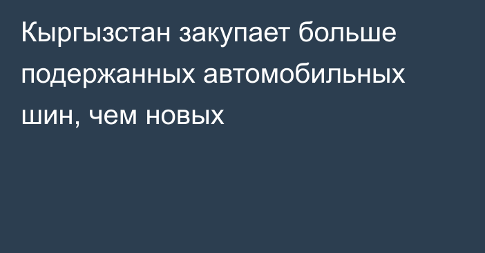 Кыргызстан закупает больше подержанных автомобильных шин, чем новых