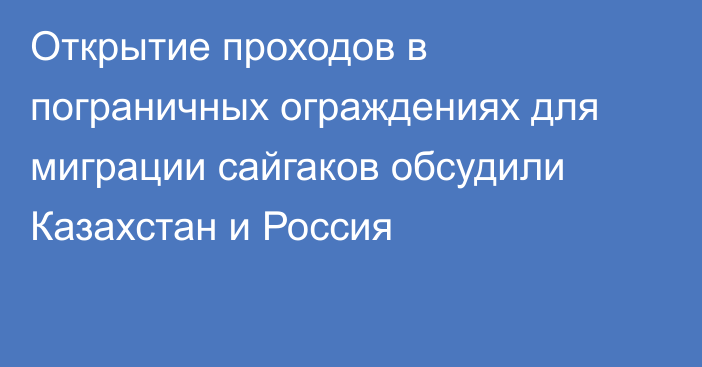 Открытие проходов в пограничных ограждениях для миграции сайгаков обсудили Казахстан и Россия