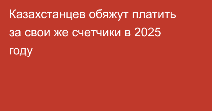 Казахстанцев обяжут платить за свои же счетчики в 2025 году