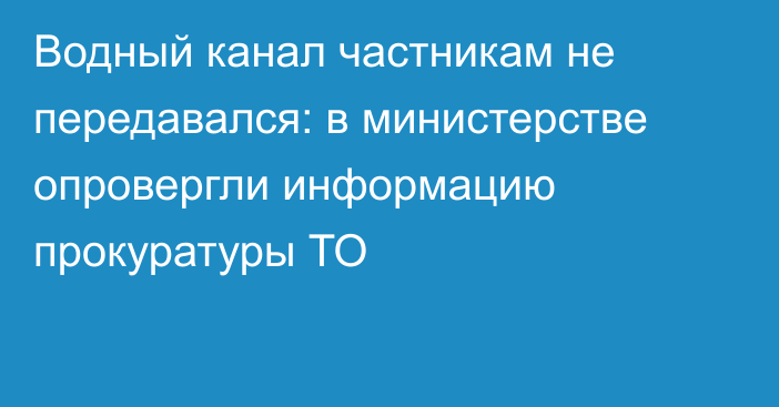 Водный канал частникам не передавался: в министерстве опровергли информацию прокуратуры ТО