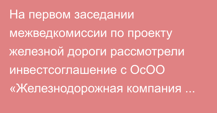 На первом заседании межведкомиссии по проекту железной дороги рассмотрели инвестсоглашение с ОсОО «Железнодорожная компания Китай—Кыргызстан—Узбекистан»