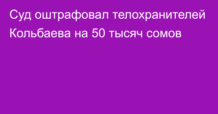 Суд оштрафовал телохранителей Кольбаева на 50 тысяч сомов