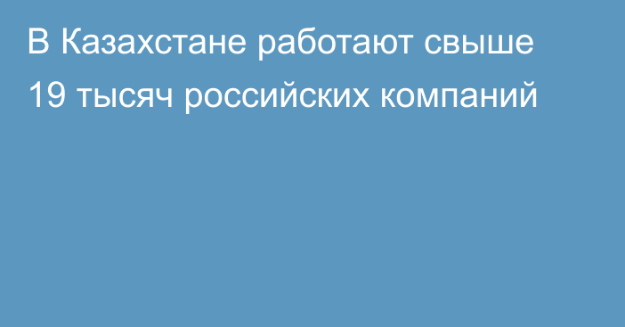 В Казахстане работают свыше 19 тысяч российских компаний