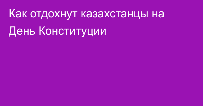 Как отдохнут казахстанцы на День Конституции