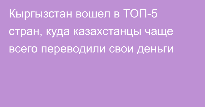 Кыргызстан вошел в ТОП-5 стран, куда казахстанцы чаще всего переводили свои деньги