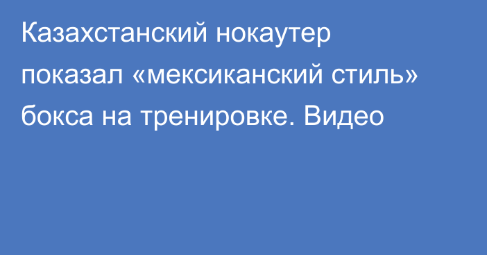 Казахстанский нокаутер показал «мексиканский стиль» бокса на тренировке. Видео