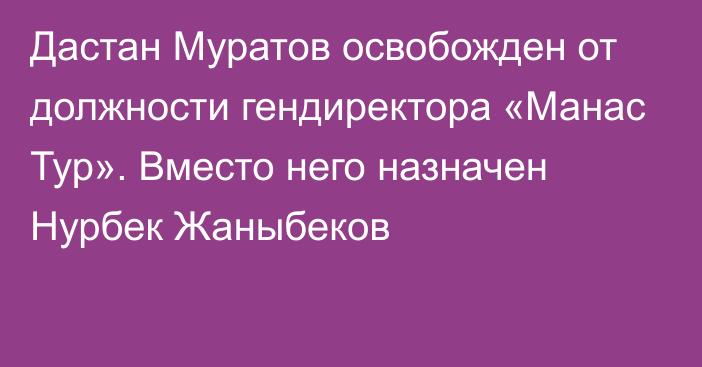 Дастан Муратов освобожден от должности гендиректора «Манас Тур». Вместо него назначен Нурбек Жаныбеков